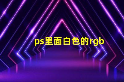 ps里面白色的rgb值是什么 RGB是什么縮寫